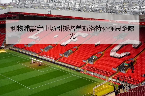 利物浦敲定中场引援名单斯洛特补强思路曝光