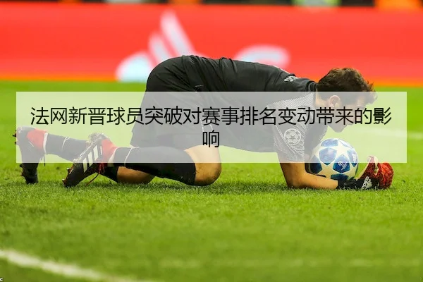 法网新晋球员突破对赛事排名变动带来的影响
